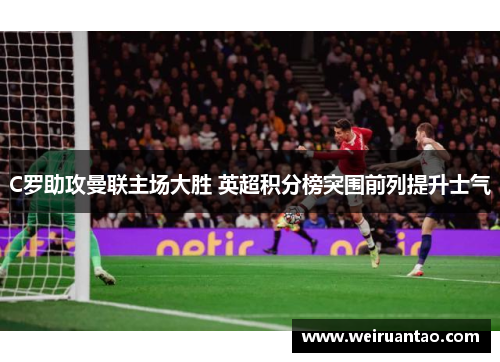 C罗助攻曼联主场大胜 英超积分榜突围前列提升士气