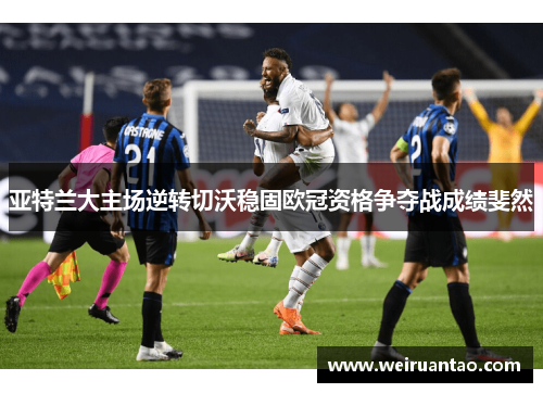 亚特兰大主场逆转切沃稳固欧冠资格争夺战成绩斐然