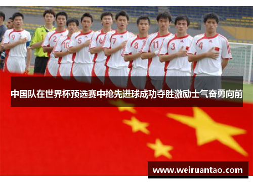 中国队在世界杯预选赛中抢先进球成功夺胜激励士气奋勇向前