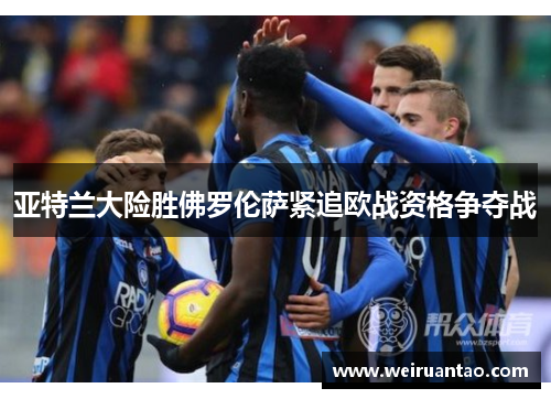 亚特兰大险胜佛罗伦萨紧追欧战资格争夺战