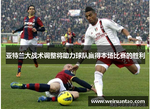 亚特兰大战术调整将助力球队赢得本场比赛的胜利