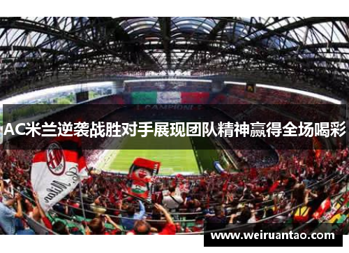 AC米兰逆袭战胜对手展现团队精神赢得全场喝彩