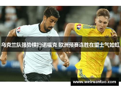 乌克兰队强势横扫诺福克 欧洲预赛连胜在望士气如虹