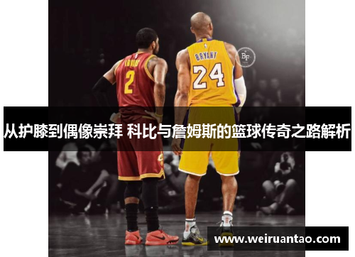 从护膝到偶像崇拜 科比与詹姆斯的篮球传奇之路解析