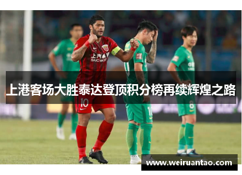 上港客场大胜泰达登顶积分榜再续辉煌之路