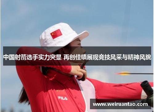 中国射箭选手实力突显 再创佳绩展现竞技风采与精神风貌