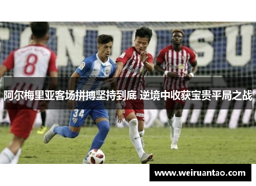 阿尔梅里亚客场拼搏坚持到底 逆境中收获宝贵平局之战
