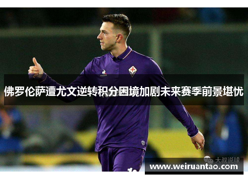 佛罗伦萨遭尤文逆转积分困境加剧未来赛季前景堪忧