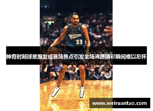 神奇时刻球星爆发成赛场焦点引发全场沸腾精彩瞬间难以忘怀