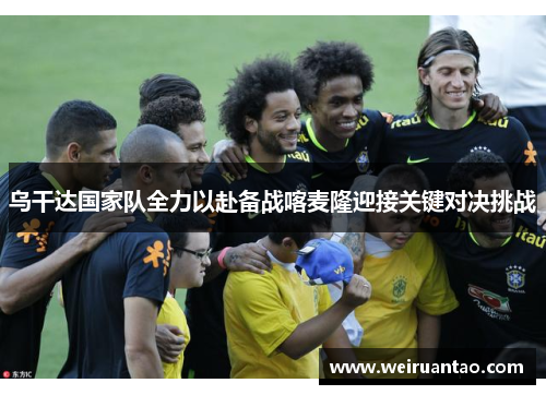 乌干达国家队全力以赴备战喀麦隆迎接关键对决挑战