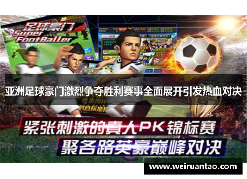 亚洲足球豪门激烈争夺胜利赛事全面展开引发热血对决