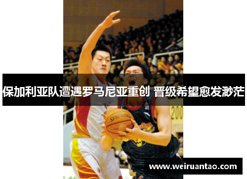 保加利亚队遭遇罗马尼亚重创 晋级希望愈发渺茫