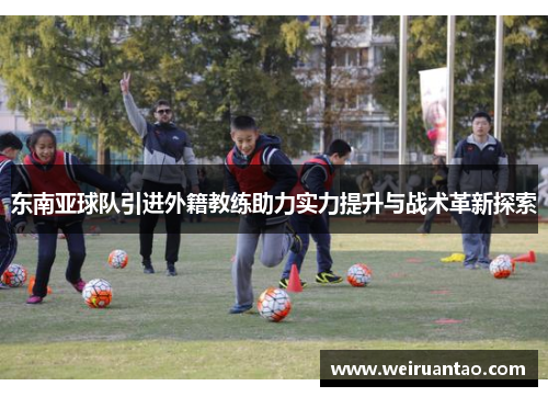 东南亚球队引进外籍教练助力实力提升与战术革新探索