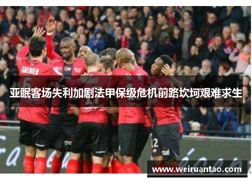 亚眠客场失利加剧法甲保级危机前路坎坷艰难求生