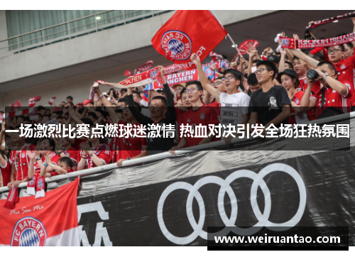 一场激烈比赛点燃球迷激情 热血对决引发全场狂热氛围