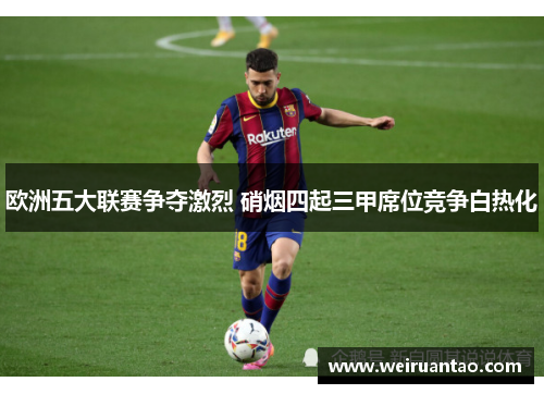 欧洲五大联赛争夺激烈 硝烟四起三甲席位竞争白热化