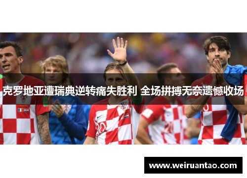 克罗地亚遭瑞典逆转痛失胜利 全场拼搏无奈遗憾收场