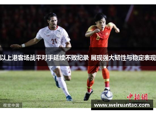 以上港客场战平对手延续不败纪录 展现强大韧性与稳定表现