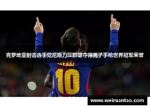 克罗地亚射击选手觉尼斯力压群雄夺得男子手枪世界冠军荣誉