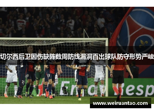 切尔西后卫因伤缺阵数周防线漏洞百出球队防守形势严峻