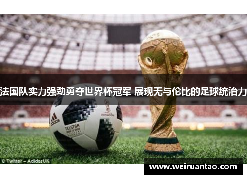 法国队实力强劲勇夺世界杯冠军 展现无与伦比的足球统治力