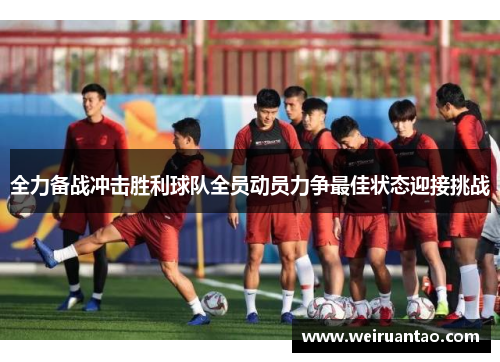 全力备战冲击胜利球队全员动员力争最佳状态迎接挑战