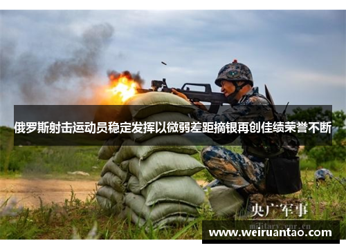 俄罗斯射击运动员稳定发挥以微弱差距摘银再创佳绩荣誉不断