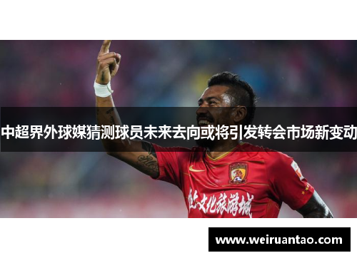 中超界外球媒猜测球员未来去向或将引发转会市场新变动