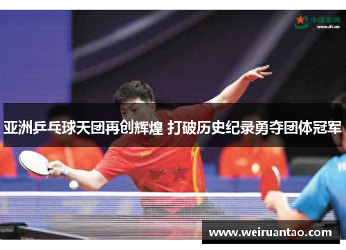 亚洲乒乓球天团再创辉煌 打破历史纪录勇夺团体冠军