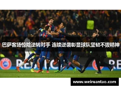 巴萨客场惊险逆转对手 连续逆袭彰显球队坚韧不拔精神