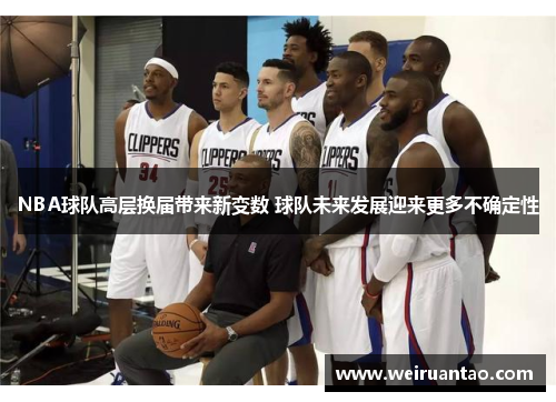 NBA球队高层换届带来新变数 球队未来发展迎来更多不确定性