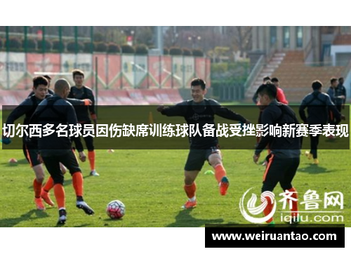 切尔西多名球员因伤缺席训练球队备战受挫影响新赛季表现