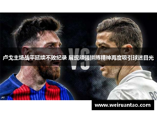 卢戈主场战平延续不败纪录 展现顽强拼搏精神再度吸引球迷目光