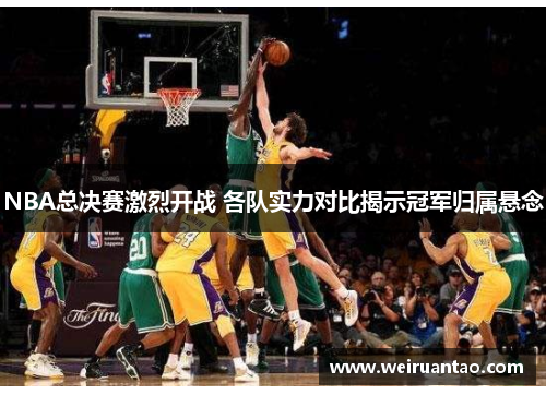 NBA总决赛激烈开战 各队实力对比揭示冠军归属悬念