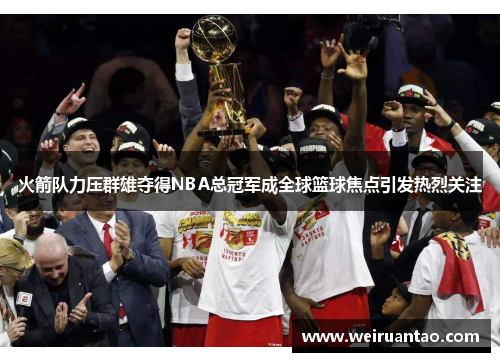 火箭队力压群雄夺得NBA总冠军成全球篮球焦点引发热烈关注