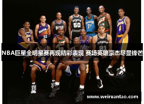 NBA巨星全明星赛再现精彩表现 赛场英雄豪杰尽显锋芒