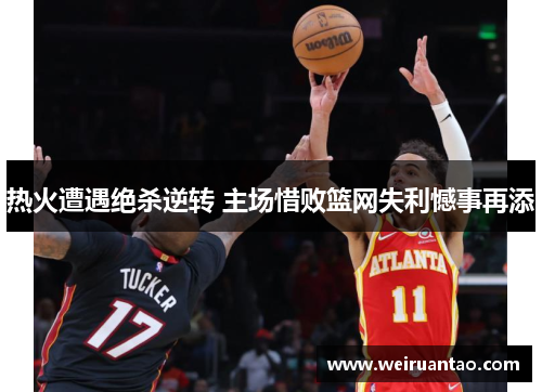 热火遭遇绝杀逆转 主场惜败篮网失利憾事再添