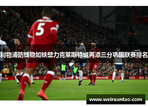 利物浦防线稳如铁壁力克莱斯特城再添三分巩固联赛排名