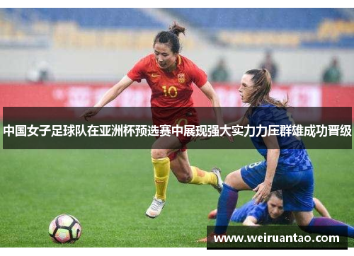 中国女子足球队在亚洲杯预选赛中展现强大实力力压群雄成功晋级