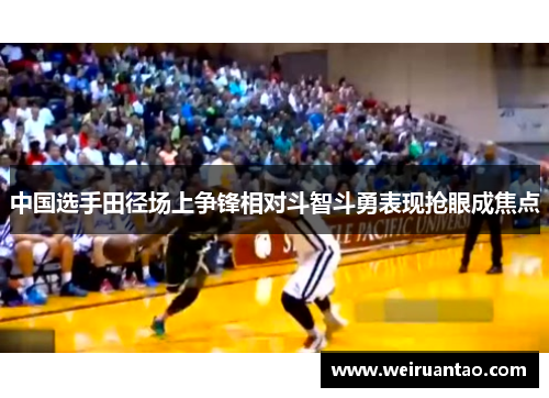 中国选手田径场上争锋相对斗智斗勇表现抢眼成焦点