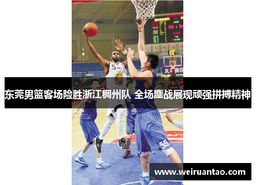 东莞男篮客场险胜浙江稠州队 全场鏖战展现顽强拼搏精神