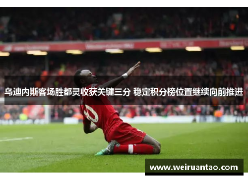 乌迪内斯客场胜都灵收获关键三分 稳定积分榜位置继续向前推进