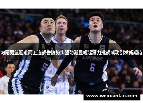 河南男篮迎难而上连战告捷势头强劲渐显崛起潜力挑战成功引发新期待
