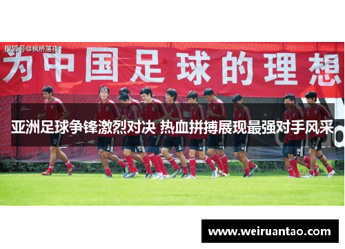 亚洲足球争锋激烈对决 热血拼搏展现最强对手风采